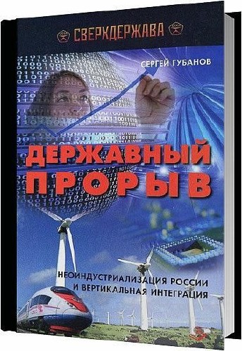 Державный прорыв. Неоиндустриализация России и вертикальная интеграция / Губанов С. С. / 2012