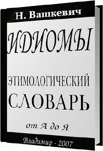 Идиомы. Этимологический словарь от А до Я / Вашкевич Н. / 2007