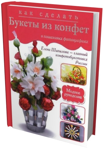 Шипилова Е. - Как сделать букеты из конфет в пошаговых фотографиях (2013) pdf